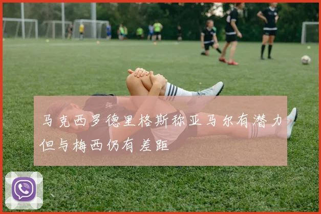 马克西罗德里格斯称亚马尔有潜力但与梅西仍有差距
