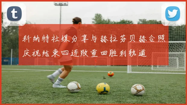 科纳特社媒分享与赫拉芬贝赫合照庆祝结束四连败重回胜利轨道