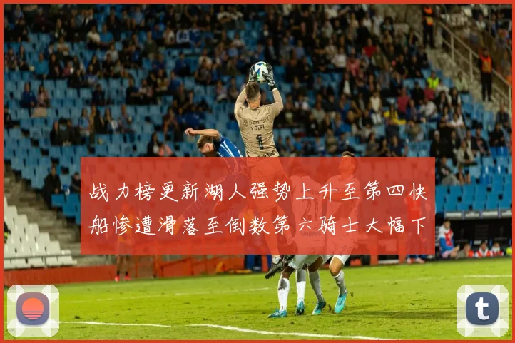 战力榜更新湖人强势上升至第四快船惨遭滑落至倒数第六骑士大幅下滑十位
