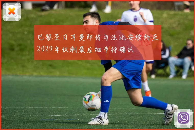 巴黎圣日耳曼即将与法比安续约至2029年仅剩最后细节待确认