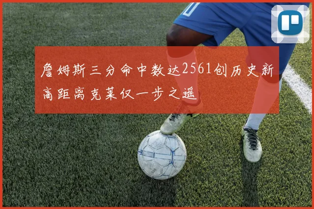 詹姆斯三分命中数达2561创历史新高距离克莱仅一步之遥