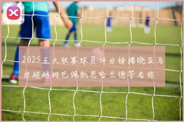 2025五大联赛球员评分榜揭晓亚马尔超越姆巴佩凯恩哈兰德等名将