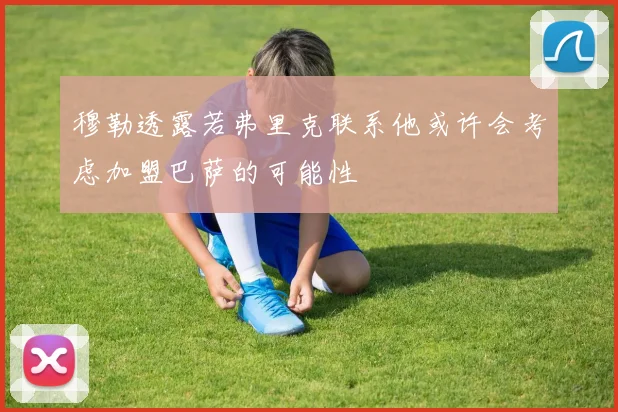 穆勒透露若弗里克联系他或许会考虑加盟巴萨的可能性