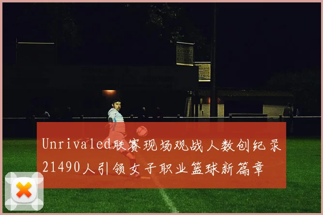 Unrivaled联赛现场观战人数创纪录21490人引领女子职业篮球新篇章