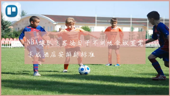 NBA球队飞客场日子不训练会议室需求成酒店安排新标准