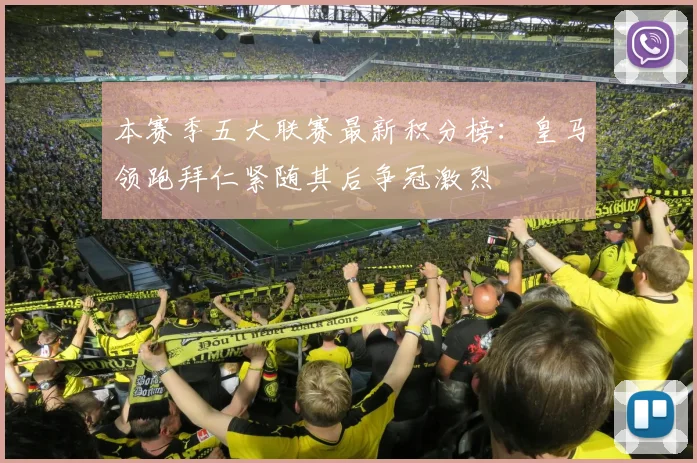 本赛季五大联赛最新积分榜：皇马领跑拜仁紧随其后争冠激烈