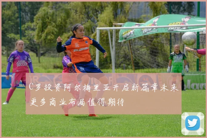 C罗投资阿尔梅里亚开启新篇章未来更多商业布局值得期待