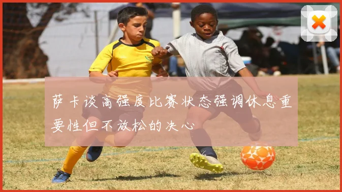 萨卡谈高强度比赛状态强调休息重要性但不放松的决心