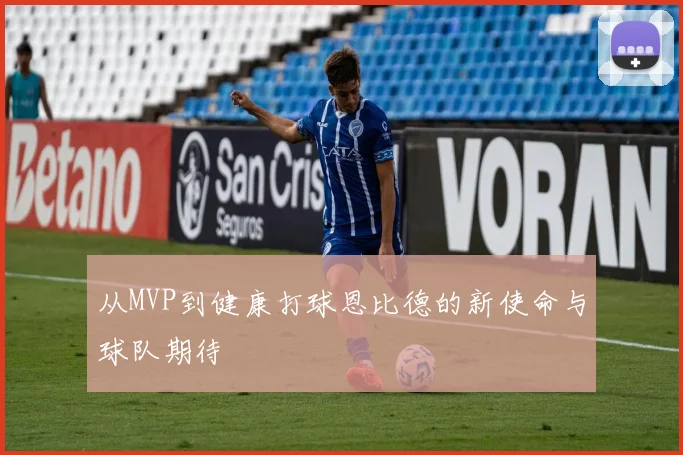 从MVP到健康打球恩比德的新使命与球队期待