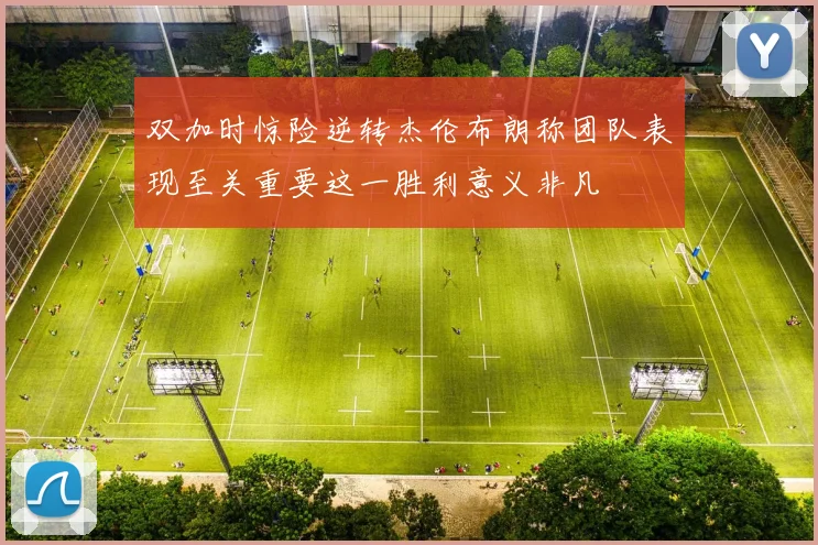 双加时惊险逆转杰伦布朗称团队表现至关重要这一胜利意义非凡