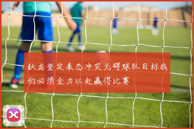 狄龙坚定表态冲突无碍球队目标我们必须全力以赴赢得比赛