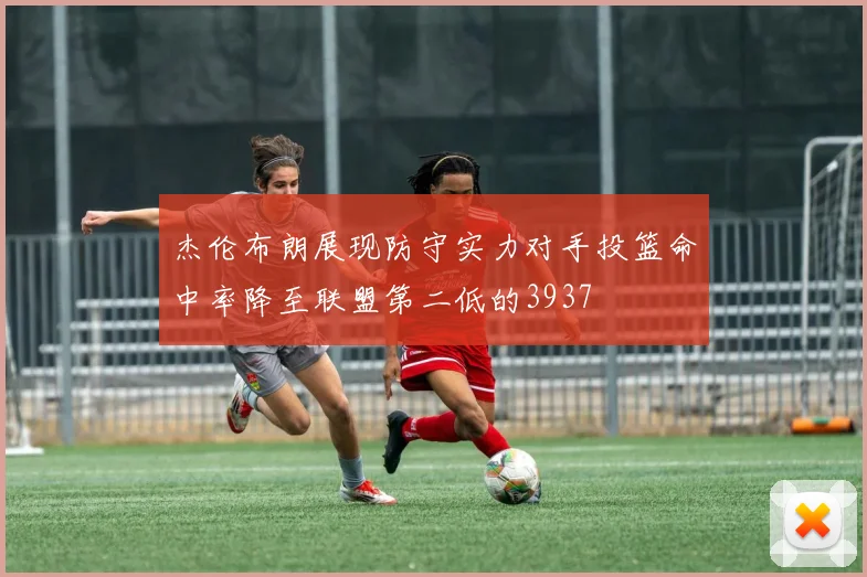 杰伦布朗展现防守实力对手投篮命中率降至联盟第二低的3937