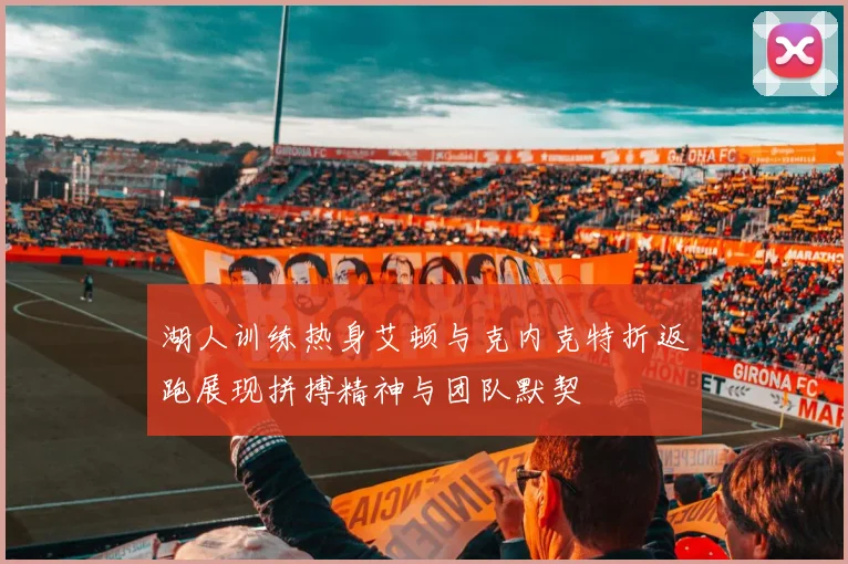 湖人训练热身艾顿与克内克特折返跑展现拼搏精神与团队默契