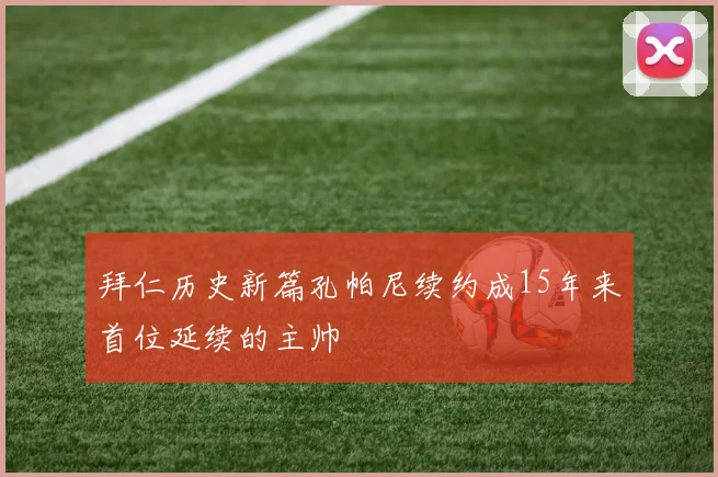 拜仁历史新篇孔帕尼续约成15年来首位延续的主帅