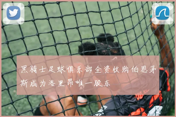 黑骑士足球俱乐部全资收购伯恩茅斯成为洛里昂唯一股东