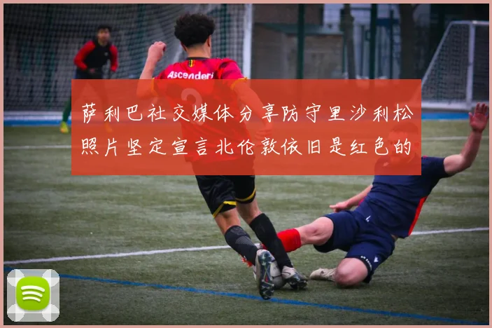 萨利巴社交媒体分享防守里沙利松照片坚定宣言北伦敦依旧是红色的
