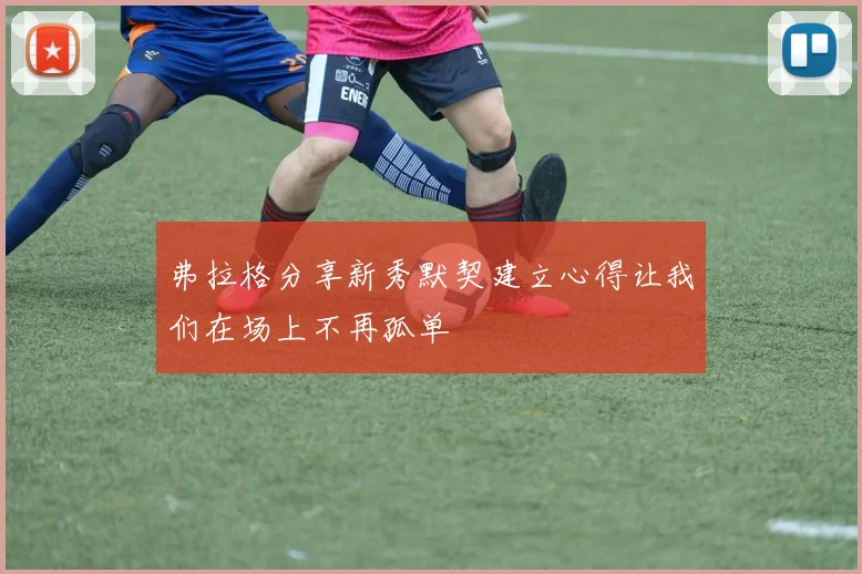 弗拉格分享新秀默契建立心得让我们在场上不再孤单