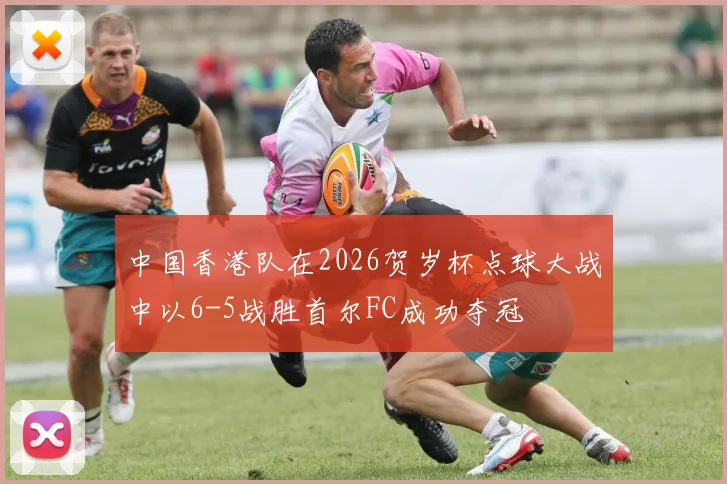 中国香港队在2026贺岁杯点球大战中以6-5战胜首尔FC成功夺冠