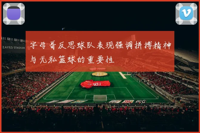 字母哥反思球队表现强调拼搏精神与无私篮球的重要性