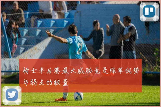 骑士季后赛最大威胁竟是绿军优势与弱点的较量