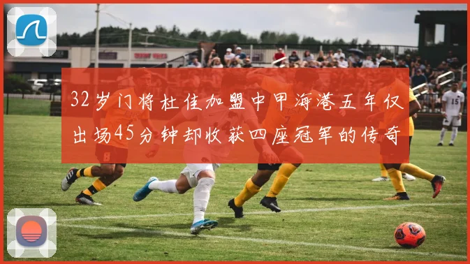 32岁门将杜佳加盟中甲海港五年仅出场45分钟却收获四座冠军的传奇经历